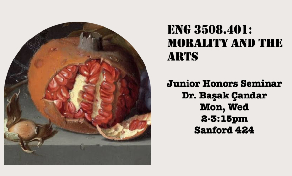 Course poster for ENG 3508.401, Junior Honors Seminar: Morality and the Arts, with Dr. Başak Çandar, Monday and Wednesday 2-3:15pm in Sanford 424: a still-life painting of a cut-open pomegranate and a hazelnut on a stone ledge.